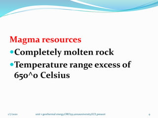 Magma resources
Completely molten rock
Temperature range excess of
650^0 Celsius
1/7/2020 unit v geothermal energy,ORO551,annauniversity,ECE,psnacet 9
 