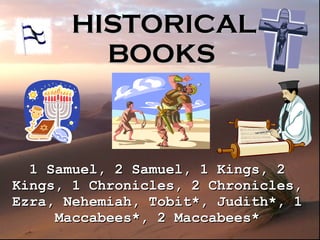 HISTORICAL BOOKS   1 Samuel, 2 Samuel, 1 Kings, 2 Kings, 1 Chronicles, 2 Chronicles, Ezra, Nehemiah, Tobit*, Judith*, 1 Maccabees*, 2 Maccabees* 
