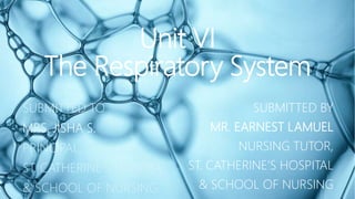 Unit VI
The Respiratory System
SUBMITTED TO
MRS. JISHA S.
PRINCIPAL,
ST. CATHERINE’S HOSPITAL
& SCHOOL OF NURSING
SUBMITTED BY
MR. EARNEST LAMUEL
NURSING TUTOR,
ST. CATHERINE’S HOSPITAL
& SCHOOL OF NURSING
 