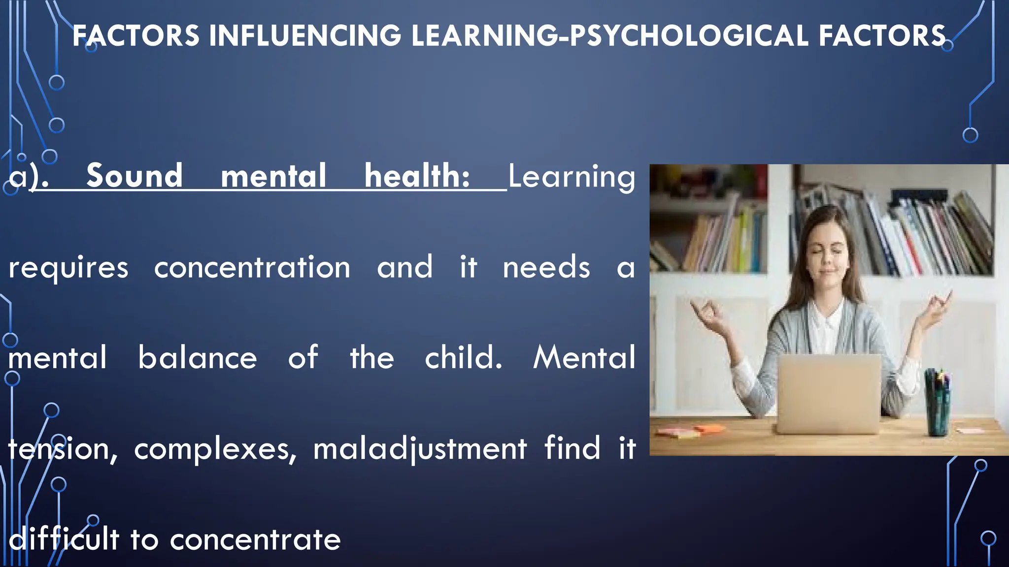 FACTORS INFLUENCING LEARNING-PSYCHOLOGICAL FACTORS
a). Sound mental health: Learning
requires concentration and it needs a
mental balance of the child. Mental
tension, complexes, maladjustment find it
difficult to concentrate
 