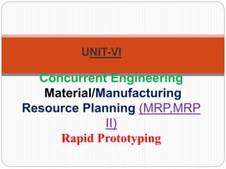 Concurrent Engineering
Material/Manufacturing
Resource Planning (MRP,MRP
II)
Rapid Prototyping
UNIT-VI
 