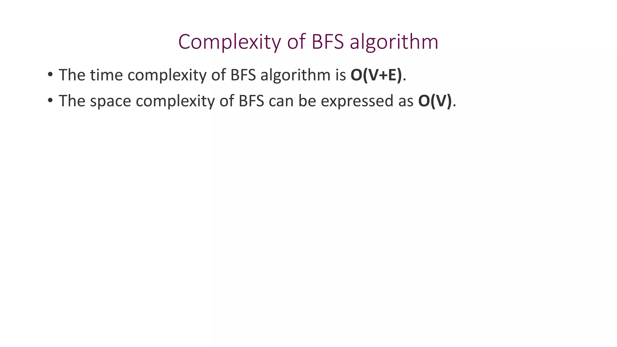 Complexity of BFS algorithm
• The time complexity of BFS algorithm is O(V+E).
• The space complexity of BFS can be expressed as O(V).
 