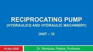 RECIPROCATING PUMP
(HYDRAULICS AND HYDRAULIC MACHINERY)
UNIT – VI
Dr. Rambabu Palaka, Professor10-Apr-2020
 