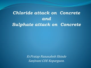 Chloride attack on Concrete
and
Sulphate attack on Concrete
Er.Pratap Nanasaheb Shinde
Sanjivani COE Kopargaon.
 