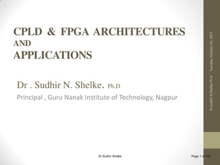 CPLD & FPGA ARCHITECTURES
AND
APPLICATIONS
Dr . Sudhir N. Shelke. Ph.D
Principal , Guru Nanak Institute of Technology, Nagpur
Tuesday,October03,2017Dr.SudhirN.ShelkePh.D
Dr Sudhir Shelke Page 1 of 152
 