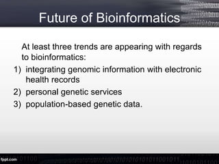 Future of Bioinformatics
At least three trends are appearing with regards
to bioinformatics:
1) integrating genomic information with electronic
health records
2) personal genetic services
3) population-based genetic data.
 