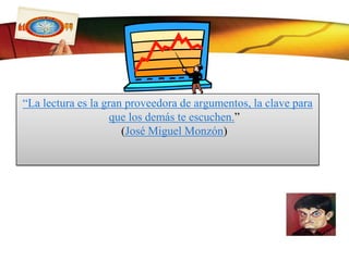 “La lectura es la gran proveedora de argumentos, la clave para que los demás te escuchen.”(José Miguel Monzón)