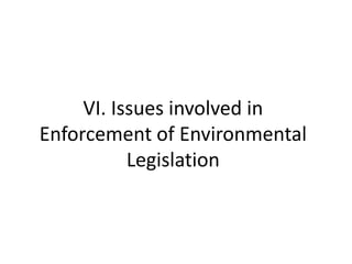 VI. Issues involved in
Enforcement of Environmental
Legislation
 
