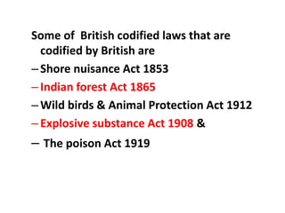 Some of British codified laws that are
codified by British are
–Shore nuisance Act 1853
–Indian forest Act 1865
–Wild birds & Animal Protection Act 1912
–Explosive substance Act 1908 &
– The poison Act 1919
 