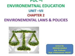 PUC –I
ENVIRONEMTNAL EDUCATION
UNIT –VII
CHAPTER 2
ENVIRONEMENTAL LAWS & POLICIES
Lecture By:
SRINIVAS GAJJELA
Asst. Professor
Dept. of Biosciences –RGUKT
 