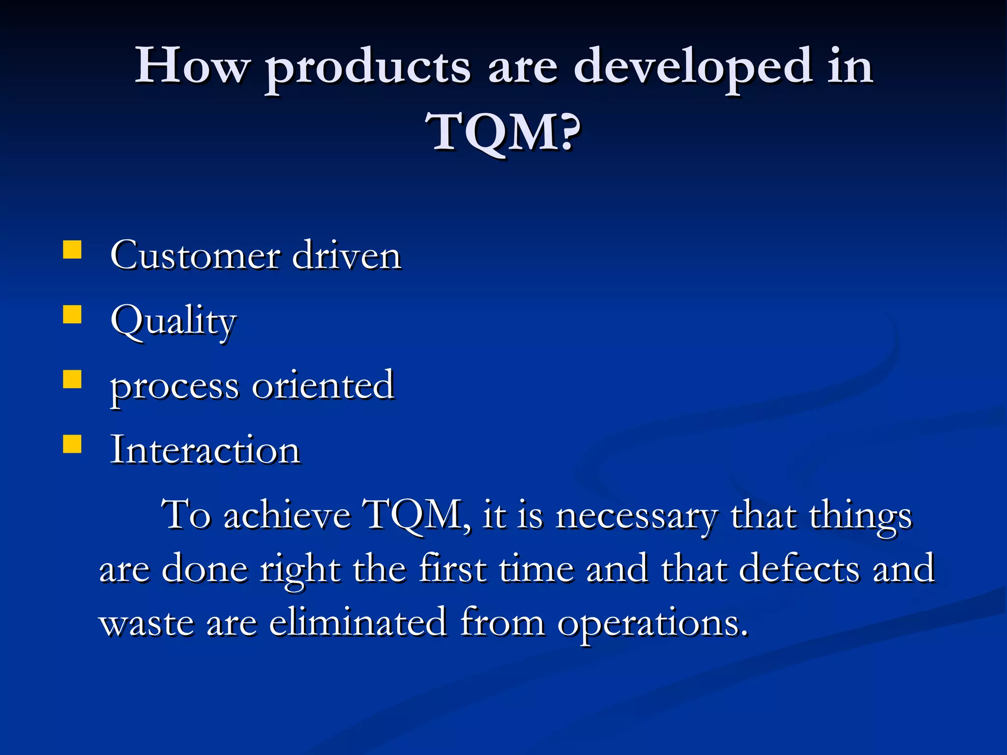 How products are developed in
                TQM?
    Customer driven
    Quality
    process oriented
    Interaction
        To achieve TQM, it is necessary that things
    are done right the first time and that defects and
    waste are eliminated from operations.
 