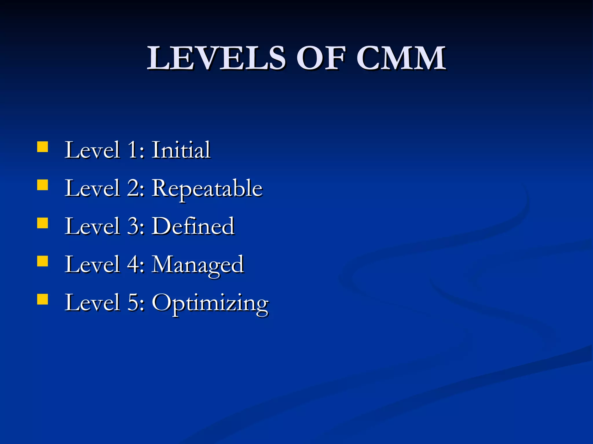 LEVELS OF CMM

   Level 1: Initial
   Level 2: Repeatable
   Level 3: Defined
   Level 4: Managed
   Level 5: Optimizing
 
