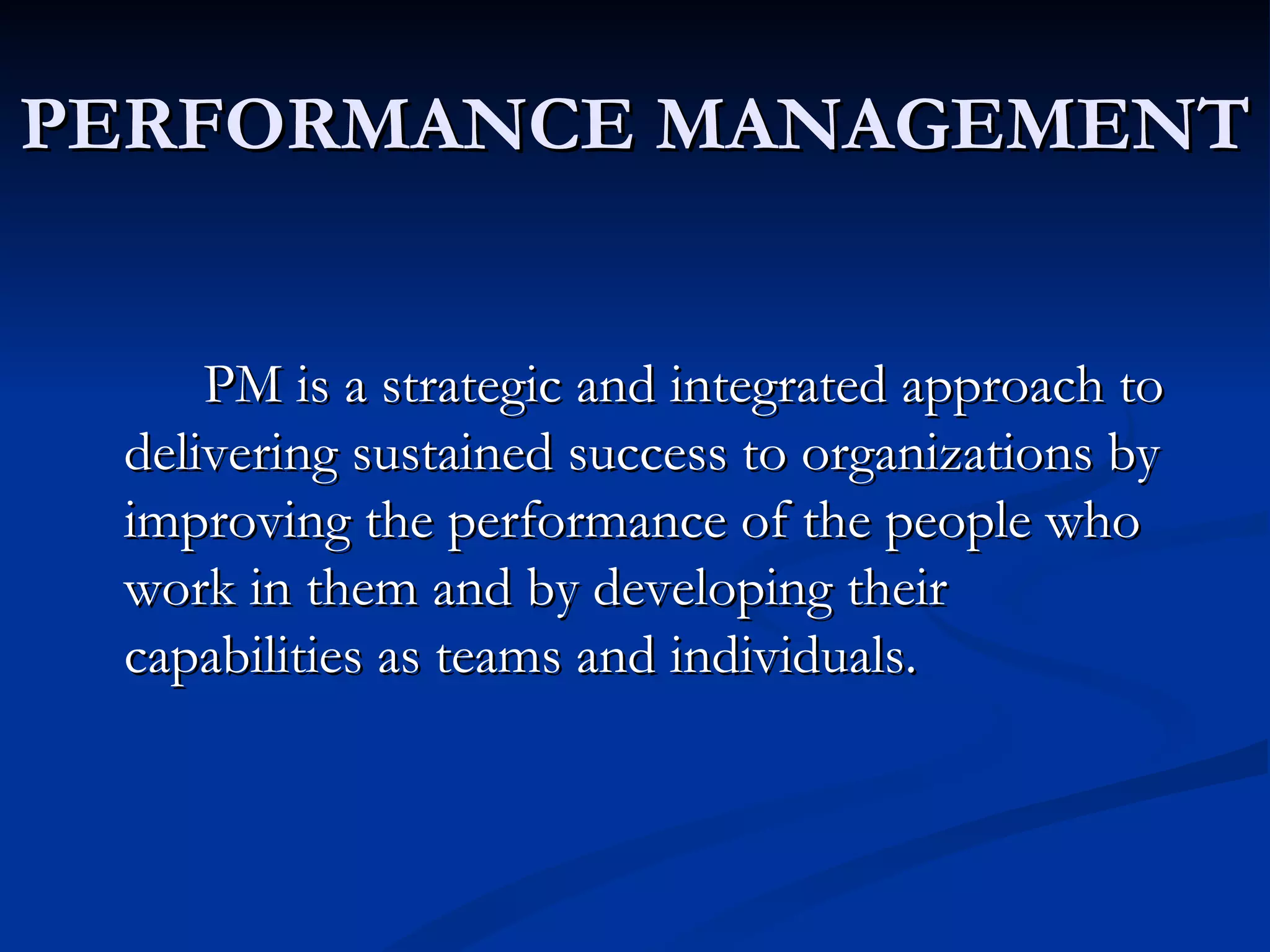 PERFORMANCE MANAGEMENT


     PM is a strategic and integrated approach to
 delivering sustained success to organizations by
 improving the performance of the people who
 work in them and by developing their
 capabilities as teams and individuals.
 