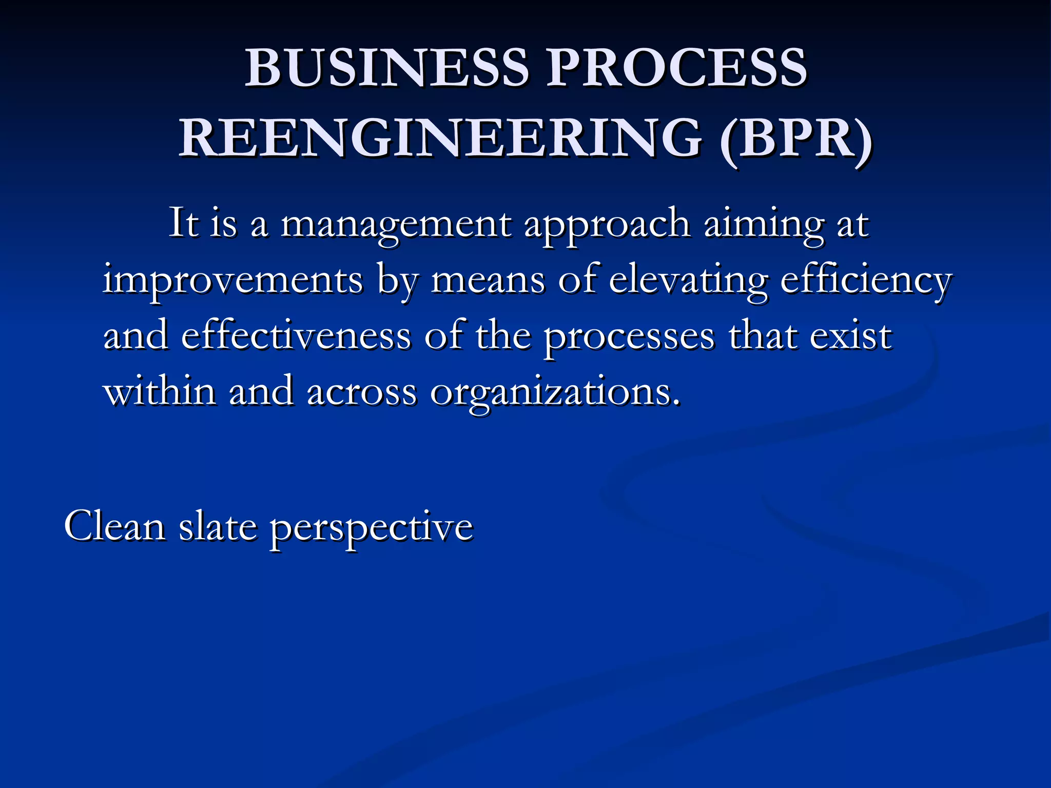 BUSINESS PROCESS
      REENGINEERING (BPR)
     It is a management approach aiming at
  improvements by means of elevating efficiency
  and effectiveness of the processes that exist
  within and across organizations.

Clean slate perspective
 