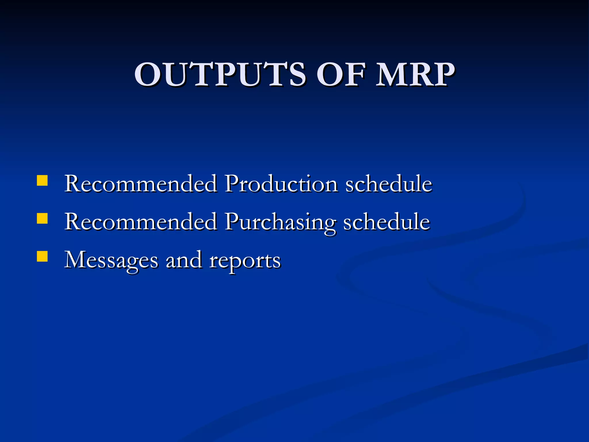 OUTPUTS OF MRP

   Recommended Production schedule
   Recommended Purchasing schedule
   Messages and reports
 