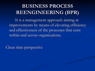 BUSINESS PROCESS
      REENGINEERING (BPR)
     It is a management approach aiming at
  improvements by means of elevating efficiency
  and effectiveness of the processes that exist
  within and across organizations.

Clean slate perspective
 