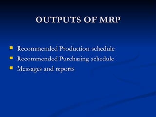 OUTPUTS OF MRP

   Recommended Production schedule
   Recommended Purchasing schedule
   Messages and reports
 