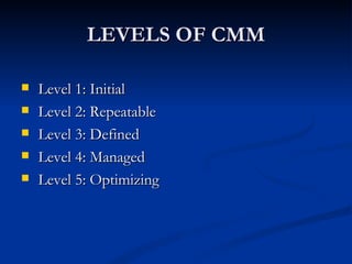 LEVELS OF CMM

   Level 1: Initial
   Level 2: Repeatable
   Level 3: Defined
   Level 4: Managed
   Level 5: Optimizing
 