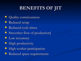BENEFITS OF JIT
   Quality consciousness
   Reduced scrap
   Reduced cycle times
   Smoother flow of production]
   Low inventory
   High productivity
   High worker participation
   Reduced space requirements
 