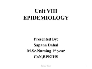 Unit VIII
EPIDEMIOLOGY
Presented By:
Sapana Dahal
M.Sc.Nursing 1st year
CoN,BPKIHS
Sapana Dahal 1
 