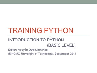 TRAINING PYTHON
INTRODUCTION TO PYTHON
(BASIC LEVEL)
Editor: Nguyễn Đức Minh Khôi
@HCMC University of Technology, September 2011

 