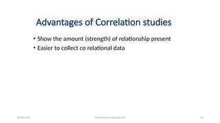 08/08/2024 ihsanwazirkmu@gmail.com 24
Advantages of Correlation studies
• Show the amount (strength) of relationship present
• Easier to collect co relational data
 