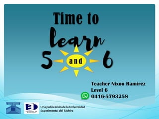 Time to
learn
Una publicación de la Universidad
Experimental del Táchira
a n d
Teacher Nixon Ramírez
Level 6
0416-5793258
 
