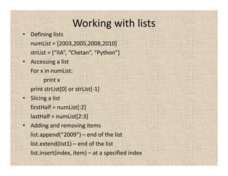 Working with lists
• Defining lists
numList = [2003,2005,2008,2010]
strList = [“IIA”, “Chetan”, “Python”]
• Accessing a li...