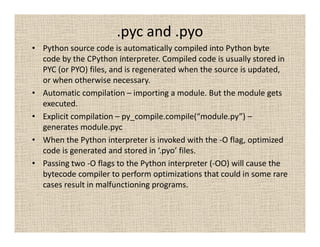 .pyc and .pyo
• Python source code is automatically compiled into Python byte
code by the CPython interpreter. Compiled co...