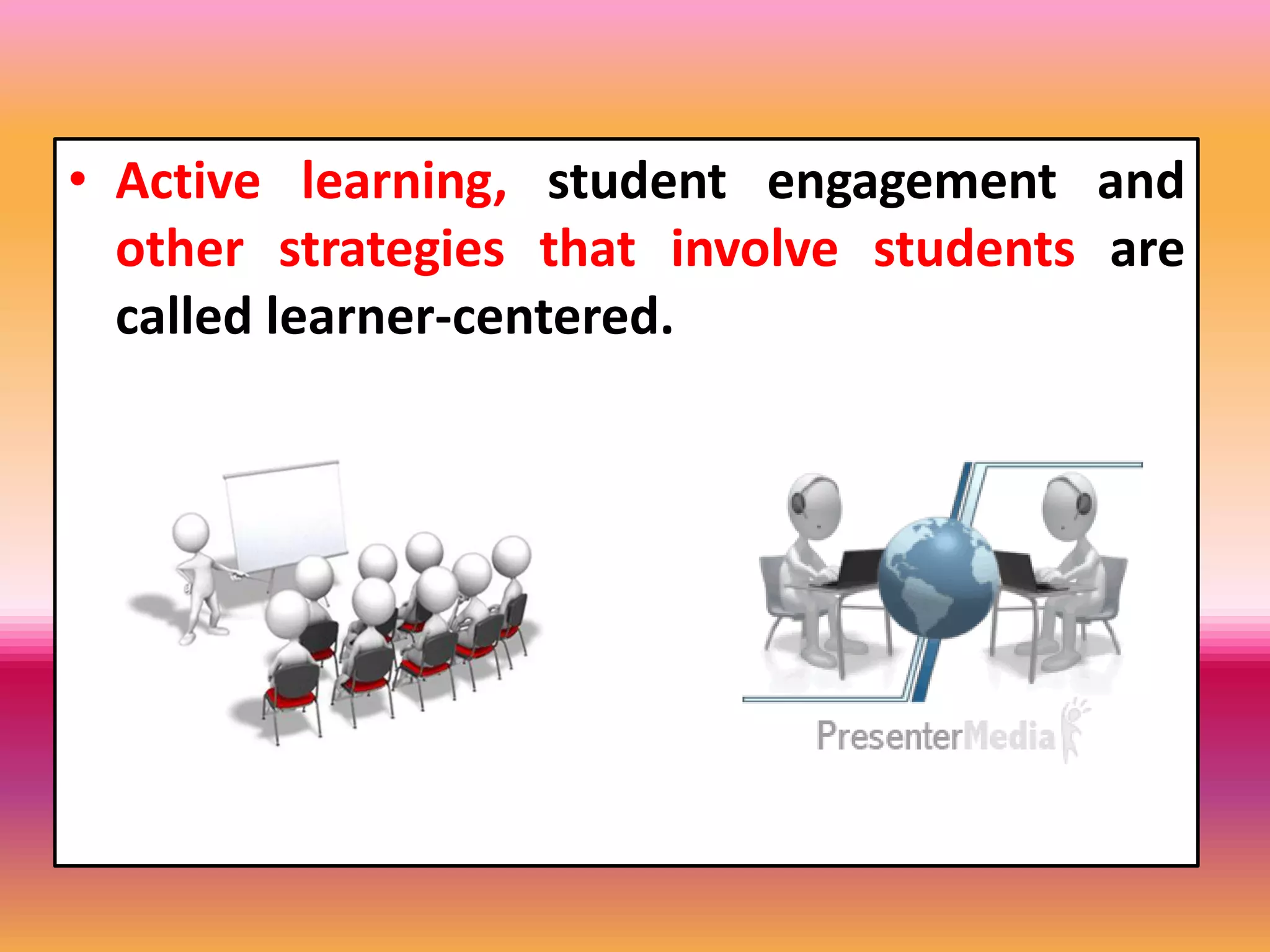 • Active learning, student engagement and
other strategies that involve students are
called learner-centered.
 