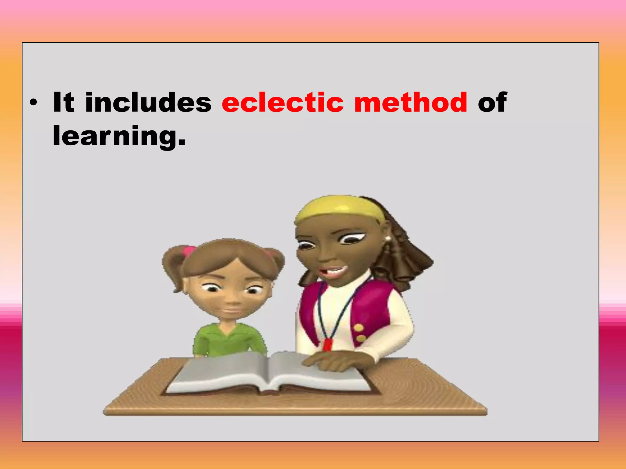 • It includes eclectic method of
learning.
 