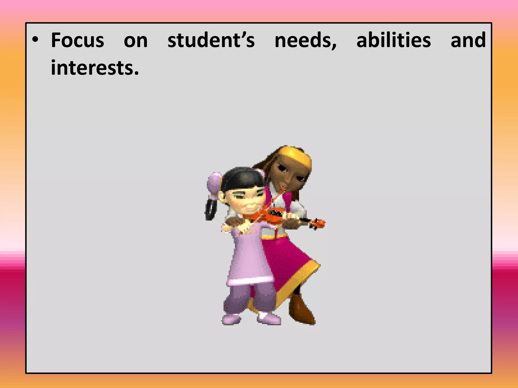 • Focus on student’s needs, abilities and
interests.
 