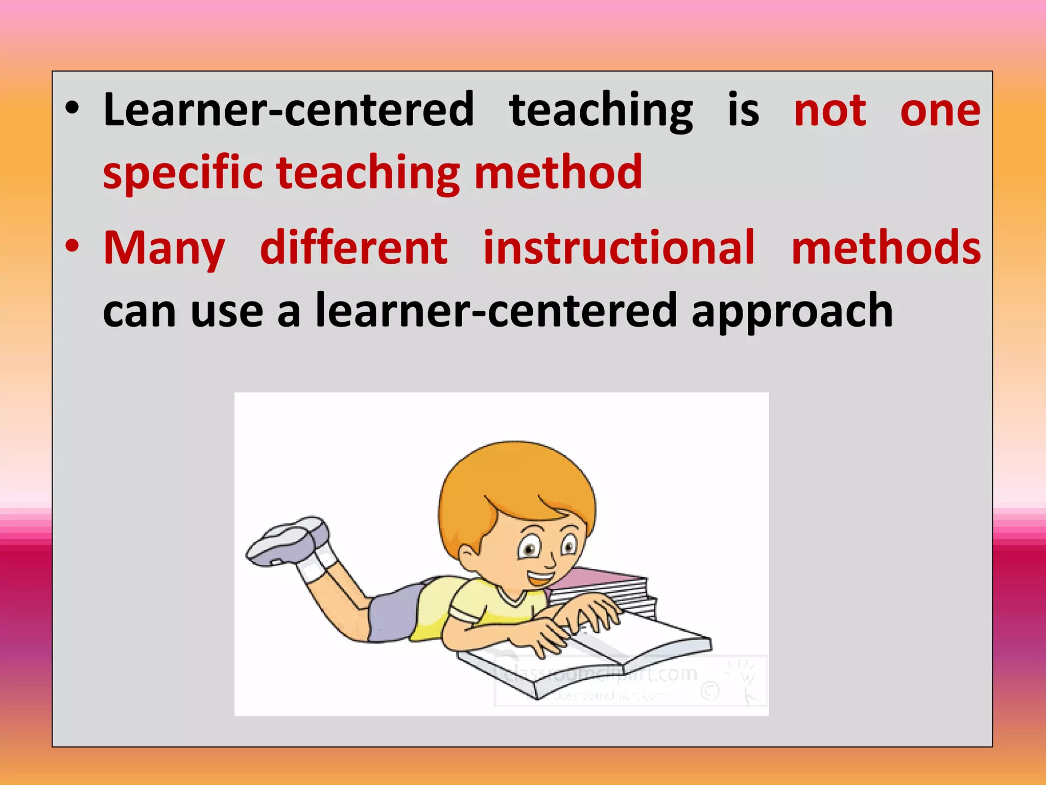 • Learner-centered teaching is not one
specific teaching method
• Many different instructional methods
can use a learner-centered approach
 