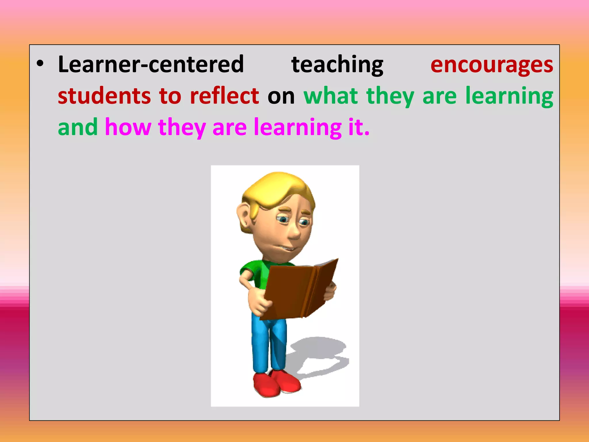 • Learner-centered teaching encourages
students to reflect on what they are learning
and how they are learning it.
 