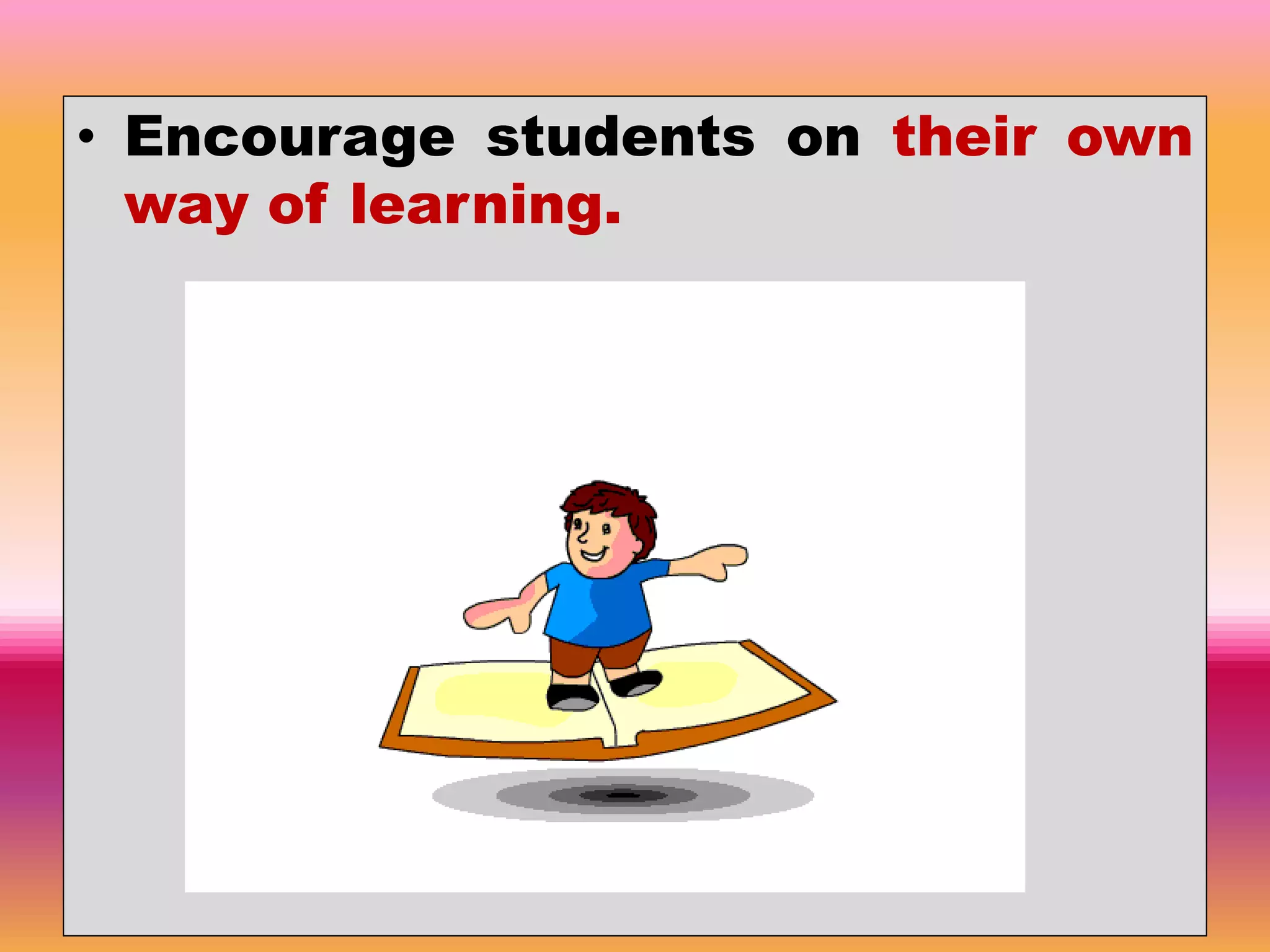 • Encourage students on their own
way of learning.
 