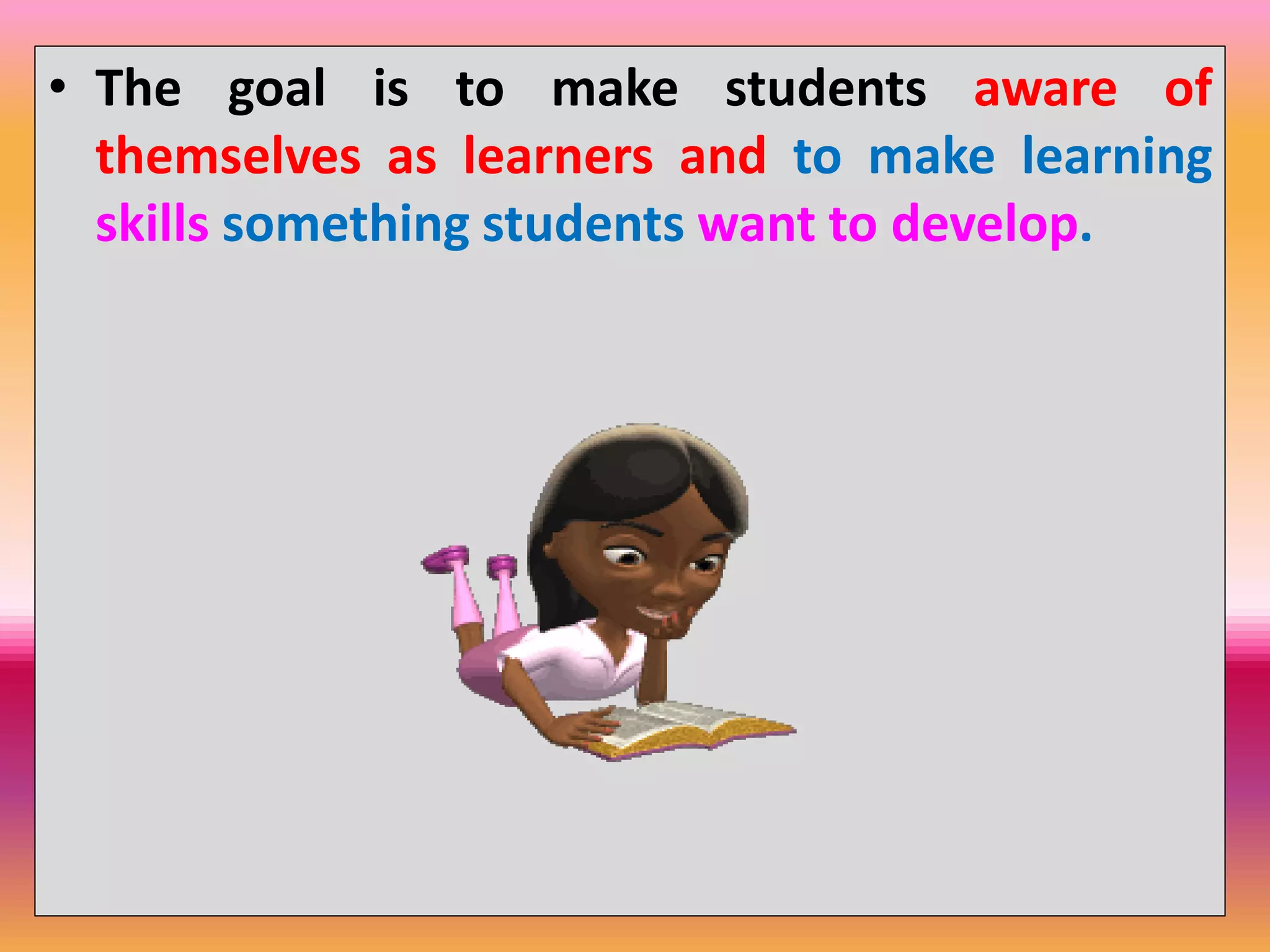 • The goal is to make students aware of
themselves as learners and to make learning
skills something students want to develop.
 