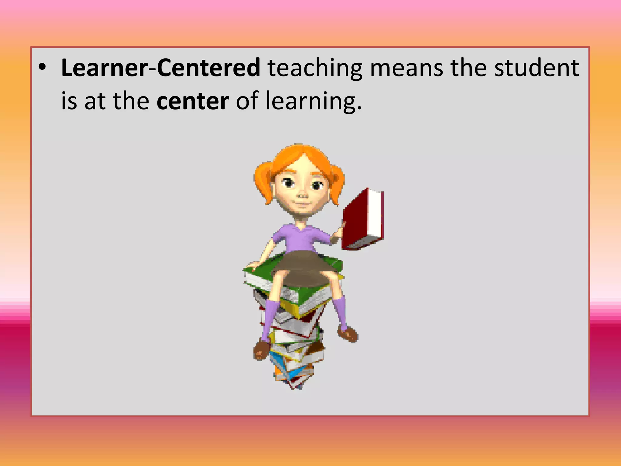 • Learner-Centered teaching means the student
is at the center of learning.
 