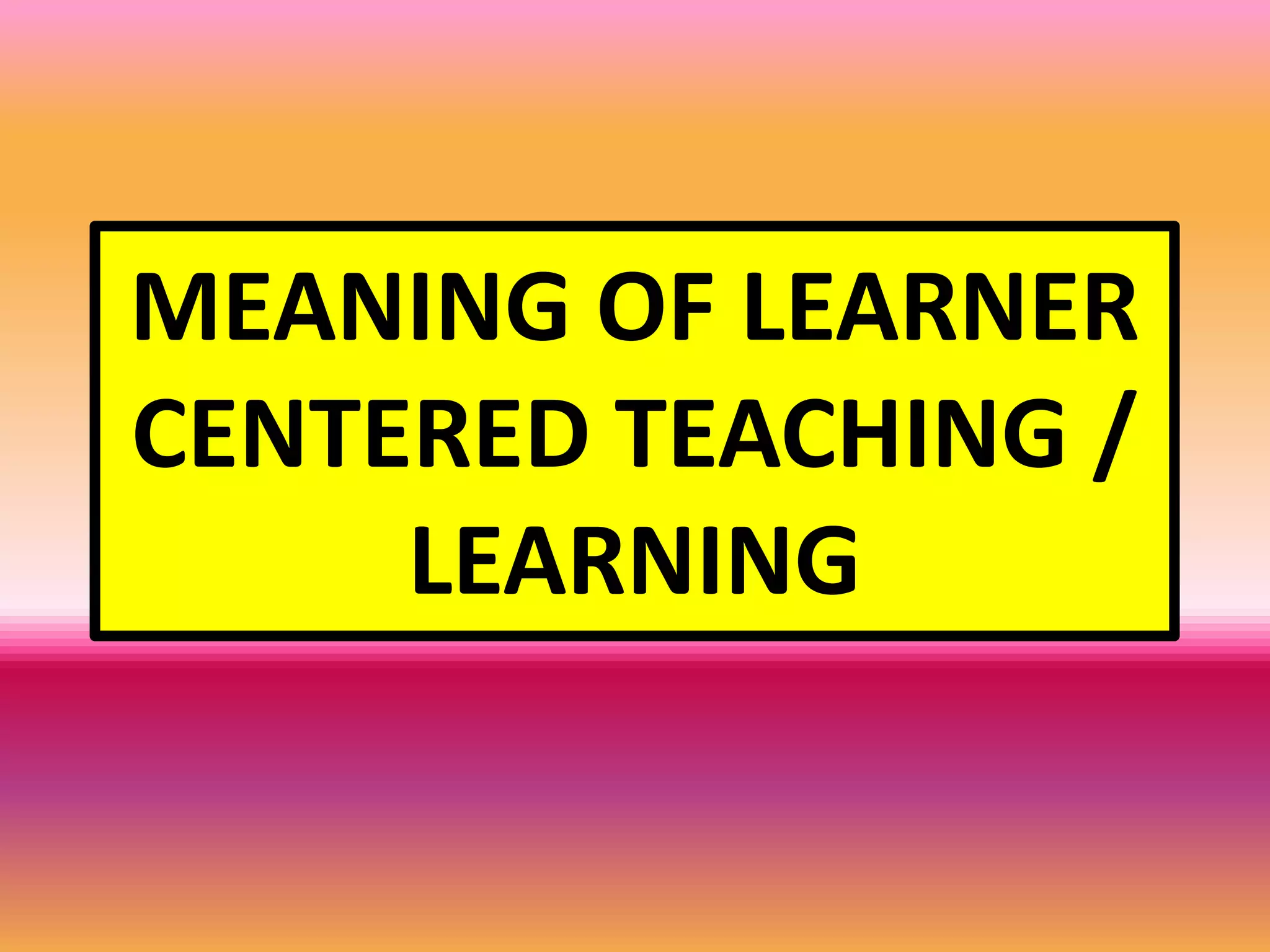 MEANING OF LEARNER
CENTERED TEACHING /
LEARNING
 