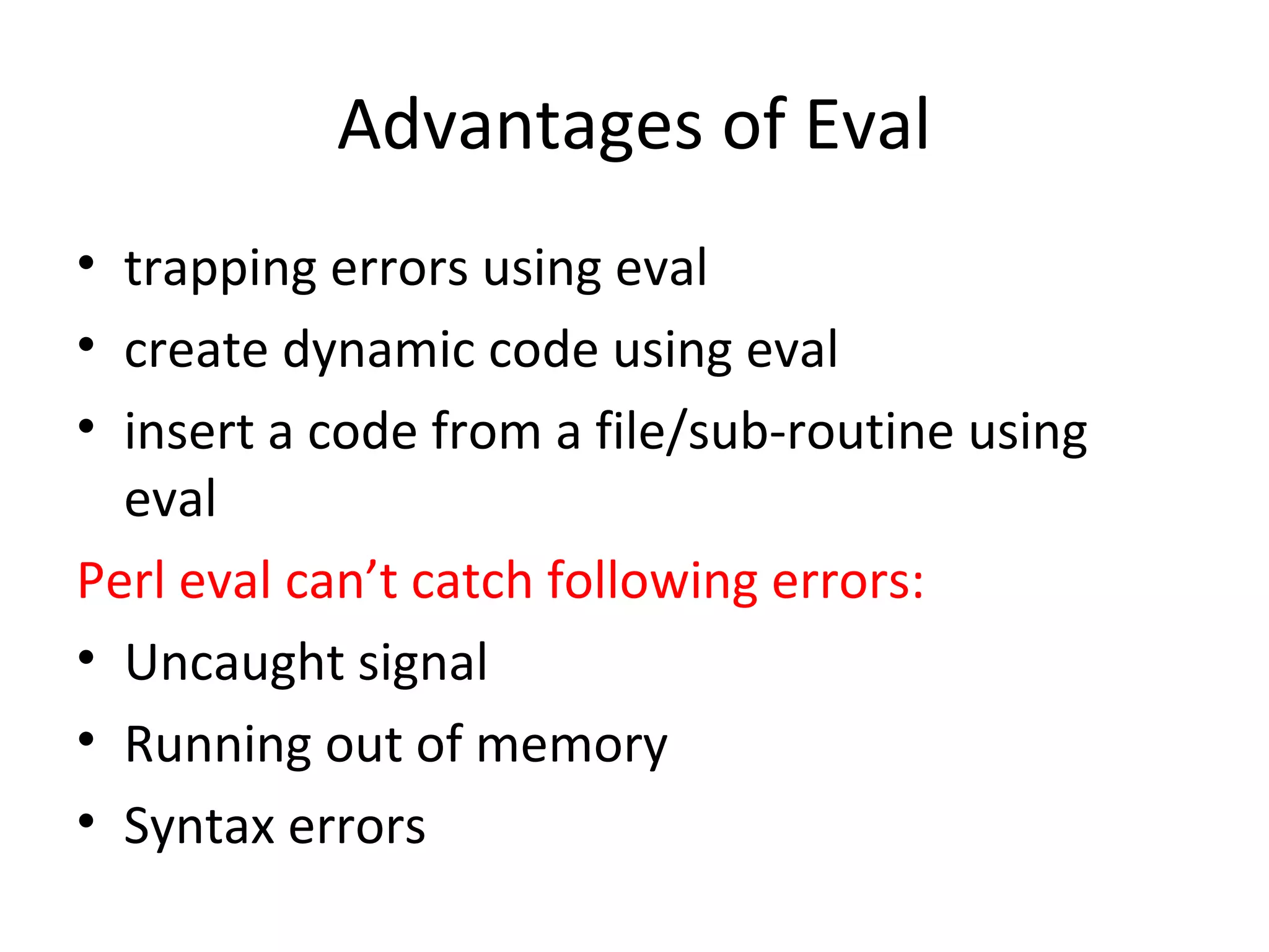 Advantages of Eval • trapping errors using eval • create dynamic code using eval • insert a code from a file/sub-routine using eval Perl eval can’t catch following errors: • Uncaught signal • Running out of memory • Syntax errors 