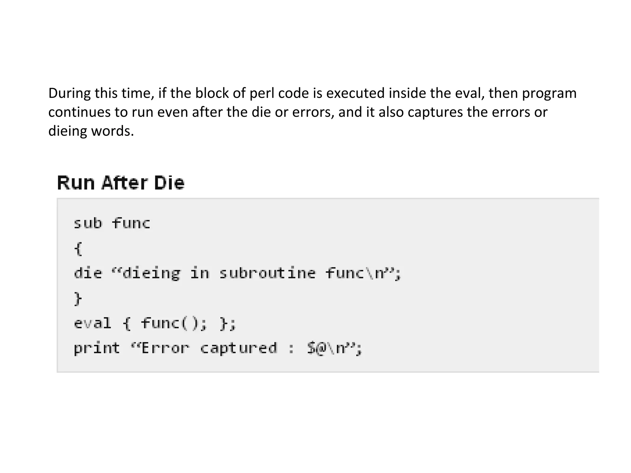 During this time, if the block of perl code is executed inside the eval, then program continues to run even after the die or errors, and it also captures the errors or dieing words. 