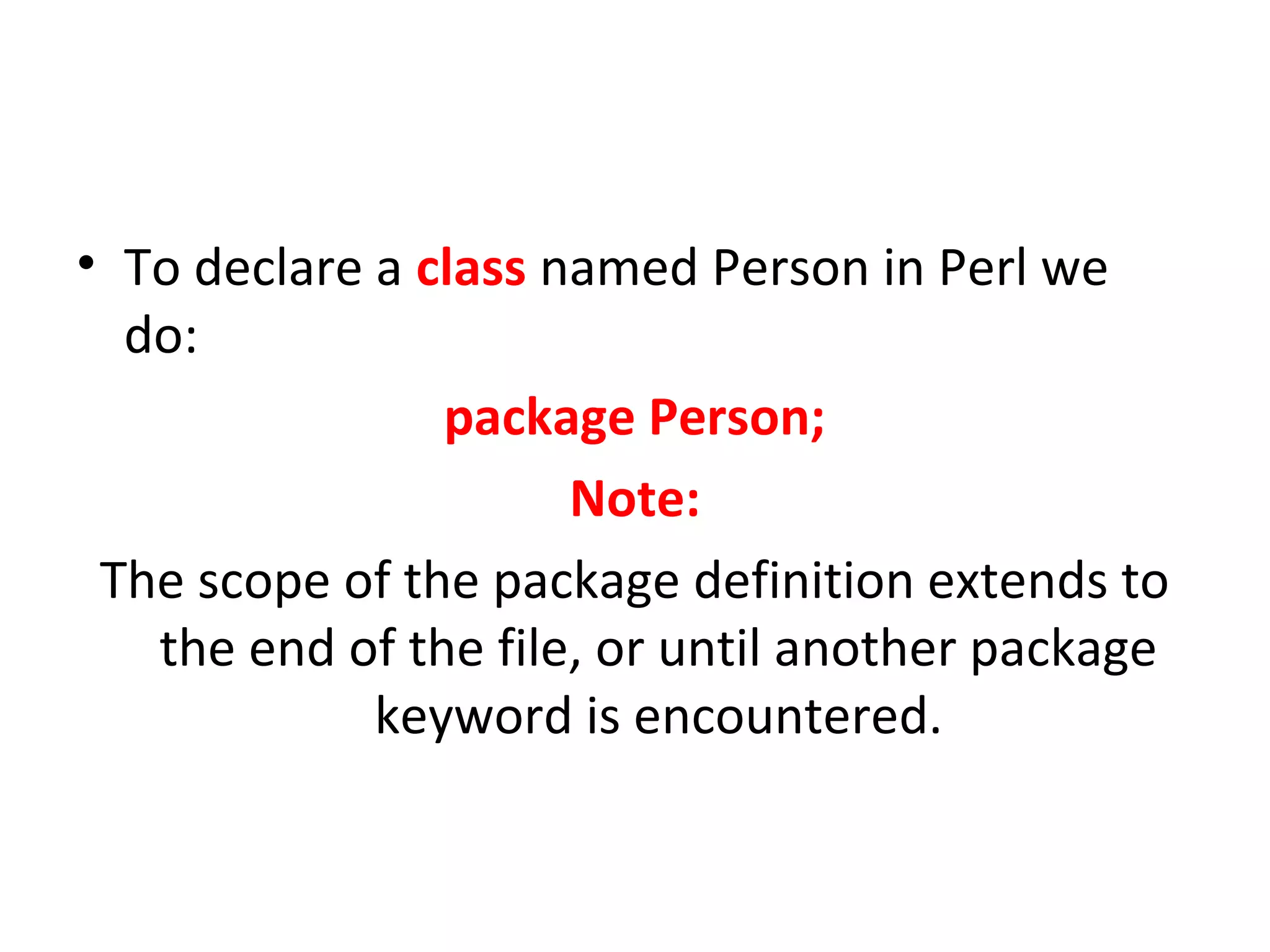 • To declare a class named Person in Perl we do: package Person; Note: The scope of the package definition extends to the end of the file, or until another package keyword is encountered. 