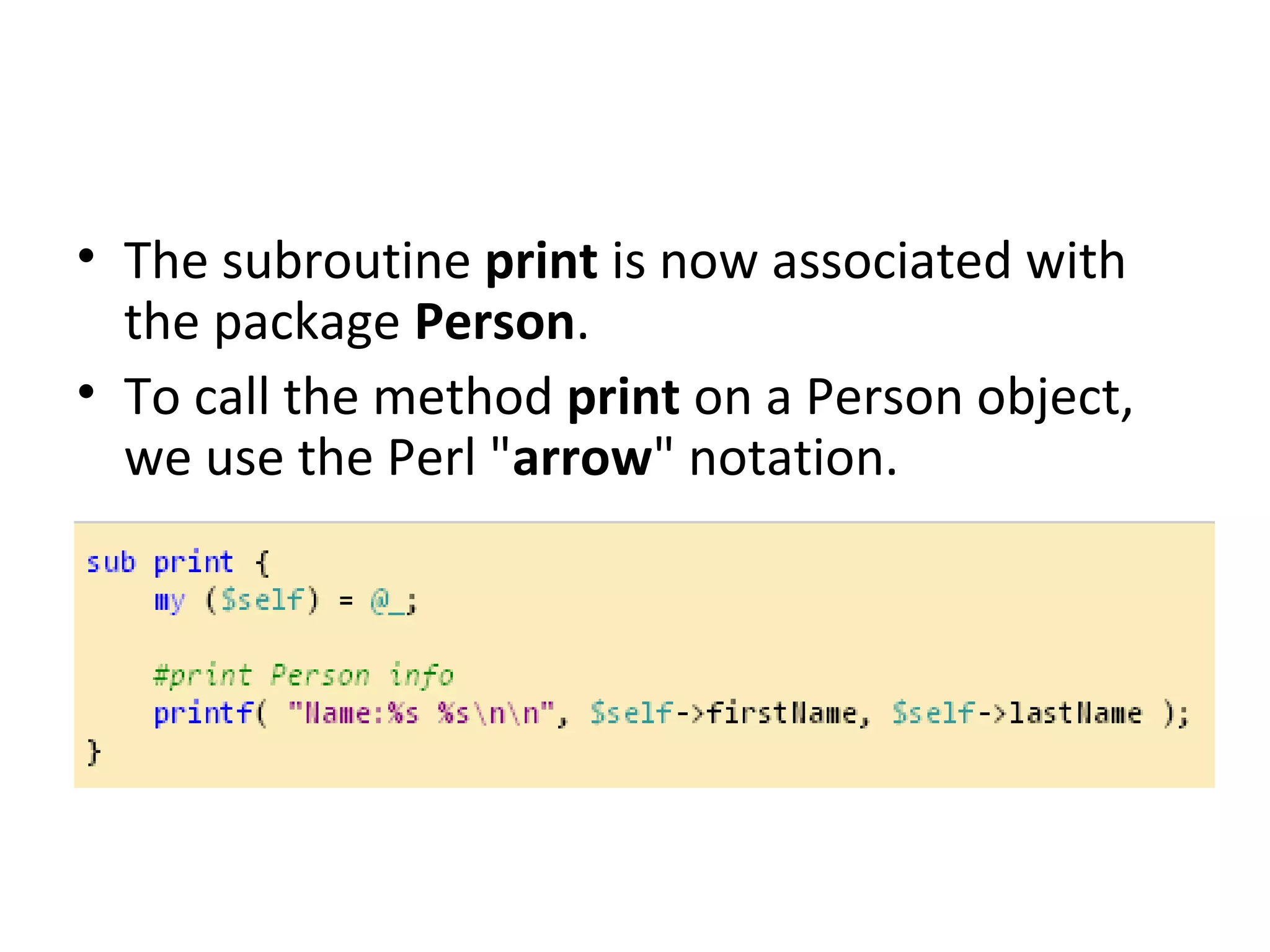 • The subroutine print is now associated with the package Person. • To call the method print on a Person object, we use the Perl "arrow" notation. 