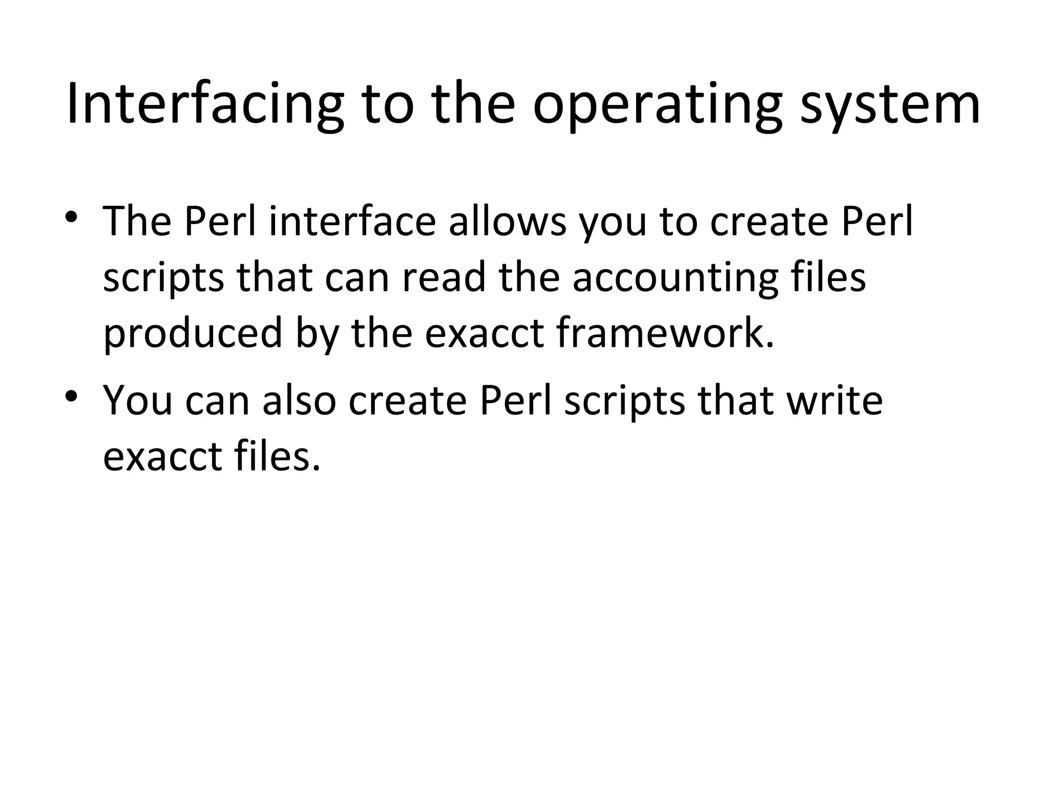 Interfacing to the operating system • The Perl interface allows you to create Perl scripts that can read the accounting files produced by the exacct framework. • You can also create Perl scripts that write exacct files. 