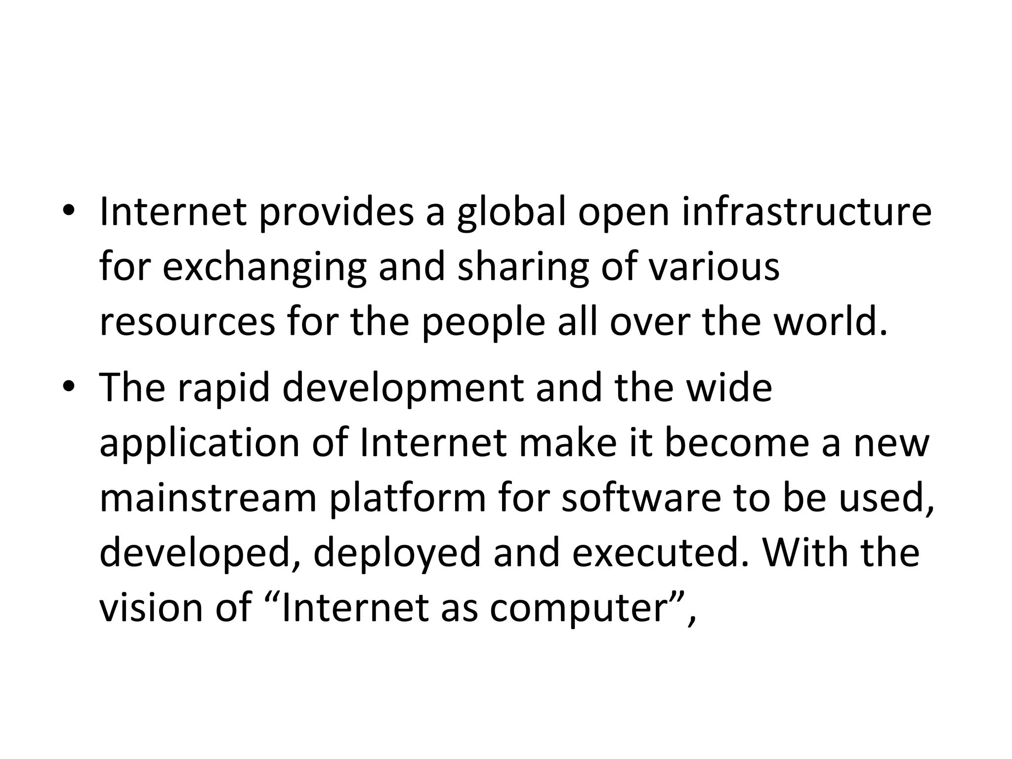 • Internet provides a global open infrastructure for exchanging and sharing of various resources for the people all over the world. • The rapid development and the wide application of Internet make it become a new mainstream platform for software to be used, developed, deployed and executed. With the vision of “Internet as computer”, 