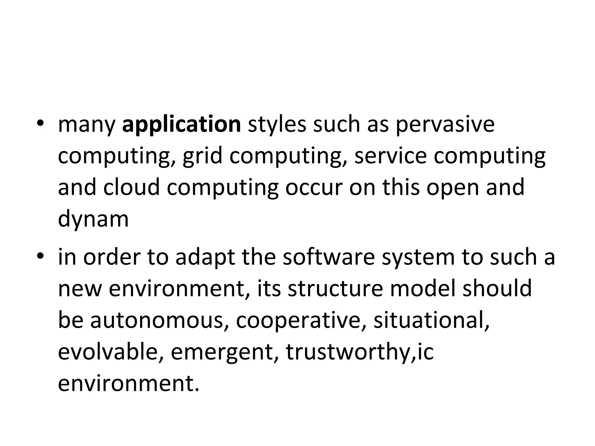 • many application styles such as pervasive computing, grid computing, service computing and cloud computing occur on this open and dynam • in order to adapt the software system to such a new environment, its structure model should be autonomous, cooperative, situational, evolvable, emergent, trustworthy,ic environment. 