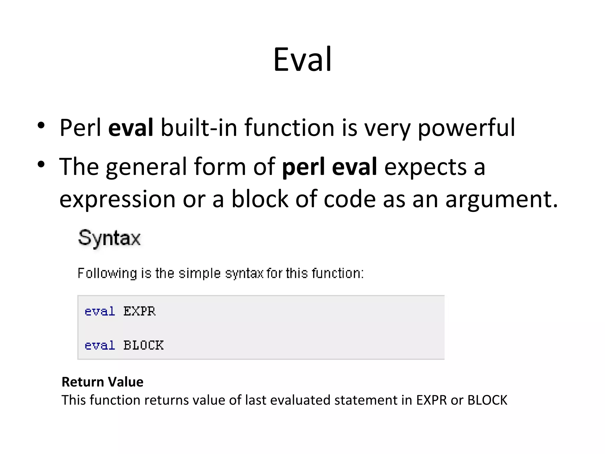 Eval • Perl eval built-in function is very powerful • The general form of perl eval expects a expression or a block of code as an argument. Return Value This function returns value of last evaluated statement in EXPR or BLOCK 