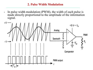 2. Pulse Width Modulation
• In pulse width modulation (PWM), the width of each pulse is
made directly proportional to the amplitude of the information
signal.
 