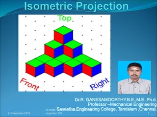 Dr.R. GANESAMOORTHY.B.E.,M.E.,Ph.d.
Professor –Mechanical Engineering
Saveetha Engineering College, Tandalam ,Chennai.
21 November 2018 1
Dr.RGM, Professor/ Mechanical/ isometric
projection /EG
 