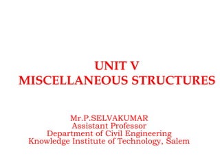 UNIT V
MISCELLANEOUS STRUCTURES
Mr.P.SELVAKUMAR
Assistant Professor
Department of Civil Engineering
Knowledge Institute of Technology, Salem
 