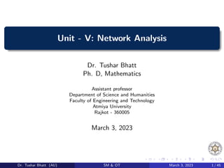 Unit - V: Network Analysis
Dr. Tushar Bhatt
Ph. D, Mathematics
Assistant professor
Department of Science and Humanities
Faculty of Engineering and Technology
Atmiya University
Rajkot - 360005
March 3, 2023
Dr. Tushar Bhatt (AU) SM & OT March 3, 2023 1 / 45
 